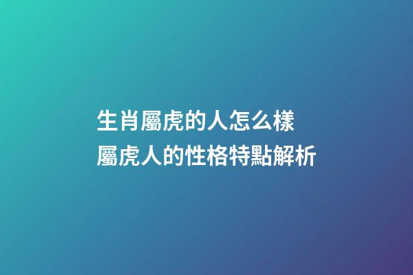 生肖屬虎的人怎么樣 屬虎人的性格特點解析
